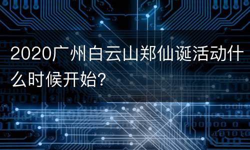 2020广州白云山郑仙诞活动什么时候开始？