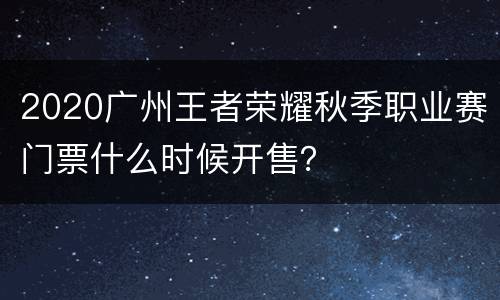 2020广州王者荣耀秋季职业赛门票什么时候开售？