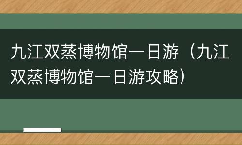 九江双蒸博物馆一日游（九江双蒸博物馆一日游攻略）