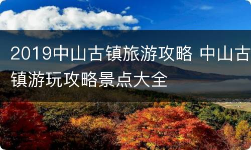 2019中山古镇旅游攻略 中山古镇游玩攻略景点大全