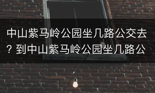 中山紫马岭公园坐几路公交去? 到中山紫马岭公园坐几路公交
