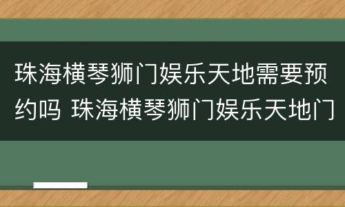 珠海横琴狮门娱乐天地需要预约吗 珠海横琴狮门娱乐天地门票多少钱