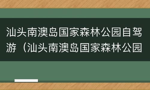 汕头南澳岛国家森林公园自驾游（汕头南澳岛国家森林公园自驾游路线图）
