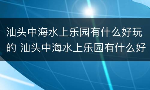 汕头中海水上乐园有什么好玩的 汕头中海水上乐园有什么好玩的地方