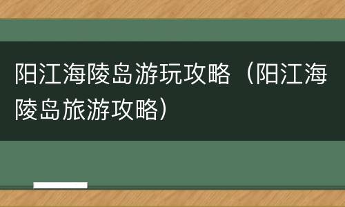 阳江海陵岛游玩攻略（阳江海陵岛旅游攻略）