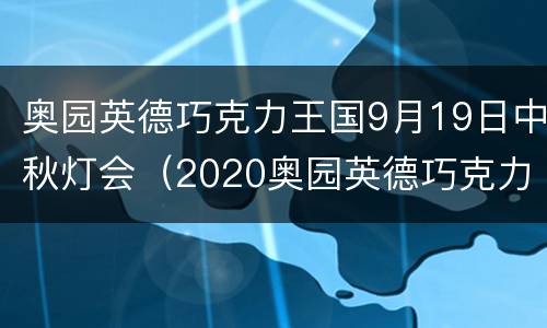 奥园英德巧克力王国9月19日中秋灯会（2020奥园英德巧克力王国门票）