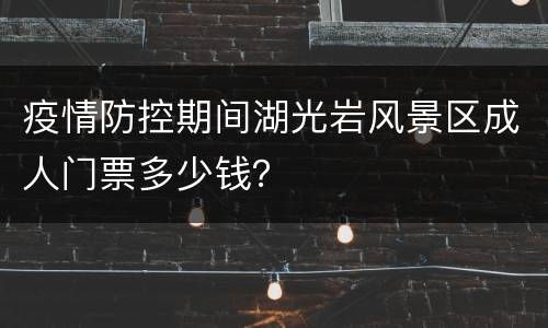 疫情防控期间湖光岩风景区成人门票多少钱？