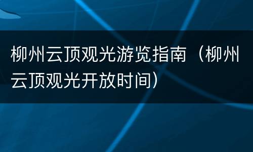 柳州云顶观光游览指南（柳州云顶观光开放时间）