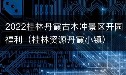 2022桂林丹霞古木冲景区开园福利（桂林资源丹霞小镇）