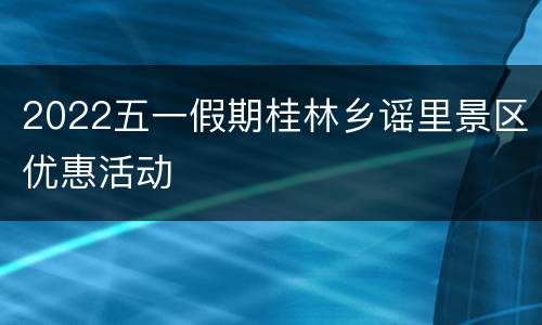 2022五一假期桂林乡谣里景区优惠活动