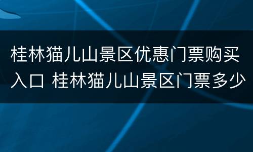 桂林猫儿山景区优惠门票购买入口 桂林猫儿山景区门票多少钱