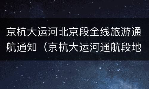 京杭大运河北京段全线旅游通航通知（京杭大运河通航段地图）