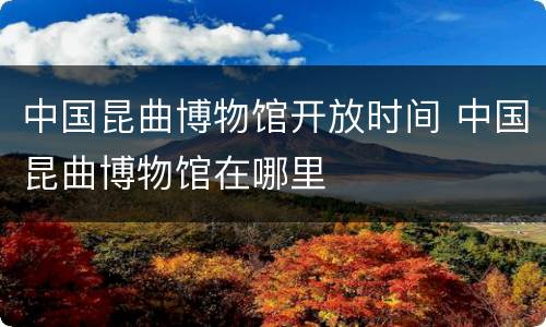 中国昆曲博物馆开放时间 中国昆曲博物馆在哪里