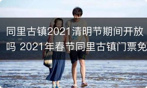 同里古镇2021清明节期间开放吗 2021年春节同里古镇门票免费政策