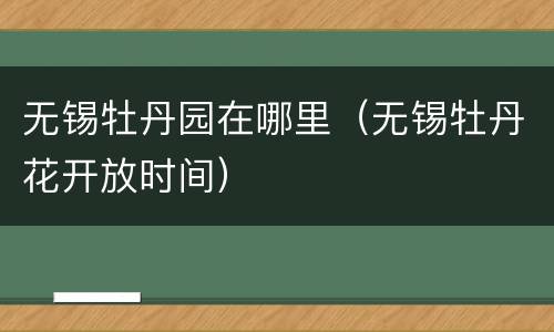 无锡牡丹园在哪里（无锡牡丹花开放时间）