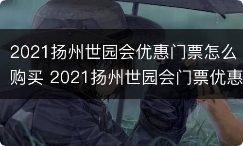 2021扬州世园会优惠门票怎么购买 2021扬州世园会门票优惠政策