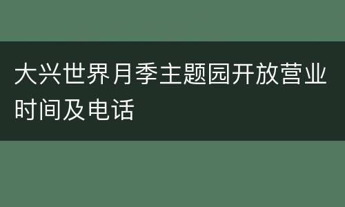 大兴世界月季主题园开放营业时间及电话