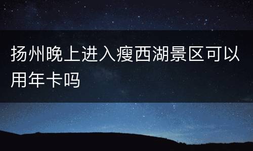 扬州晚上进入瘦西湖景区可以用年卡吗