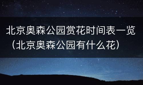 北京奥森公园赏花时间表一览（北京奥森公园有什么花）