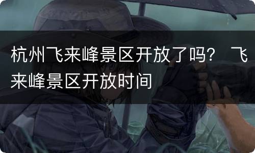杭州飞来峰景区开放了吗？ 飞来峰景区开放时间