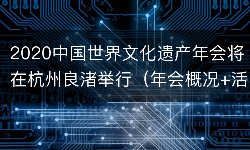 2020中国世界文化遗产年会将在杭州良渚举行（年会概况+活动议程+景区活动）