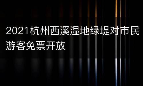 2021杭州西溪湿地绿堤对市民游客免票开放