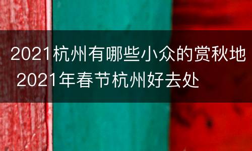 2021杭州有哪些小众的赏秋地 2021年春节杭州好去处