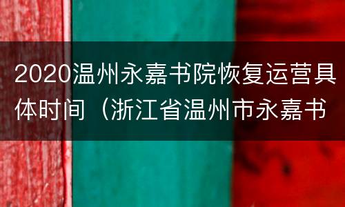 2020温州永嘉书院恢复运营具体时间（浙江省温州市永嘉书院好玩吗）
