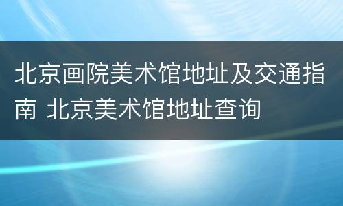 北京画院美术馆地址及交通指南 北京美术馆地址查询