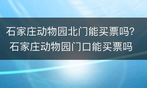 石家庄动物园北门能买票吗？ 石家庄动物园门口能买票吗