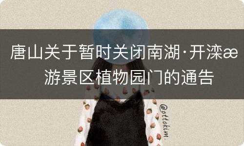 唐山关于暂时关闭南湖·开滦旅游景区植物园门的通告