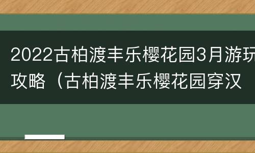 2022古柏渡丰乐樱花园3月游玩攻略（古柏渡丰乐樱花园穿汉服免门票吗）