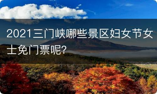 2021三门峡哪些景区妇女节女士免门票呢？