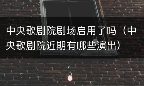 中央歌剧院剧场启用了吗（中央歌剧院近期有哪些演出）