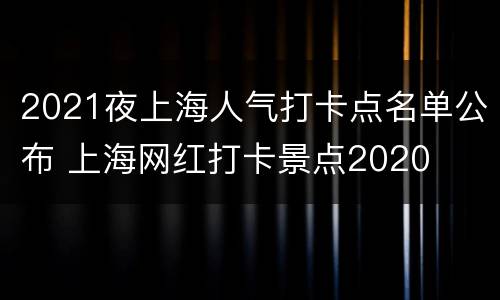 2021夜上海人气打卡点名单公布 上海网红打卡景点2020