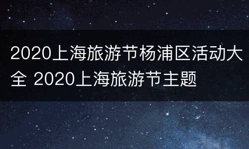 2020上海旅游节杨浦区活动大全 2020上海旅游节主题