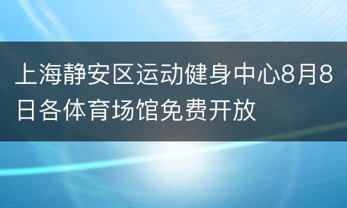 上海静安区运动健身中心8月8日各体育场馆免费开放