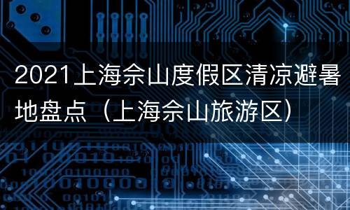 2021上海佘山度假区清凉避暑地盘点（上海佘山旅游区）