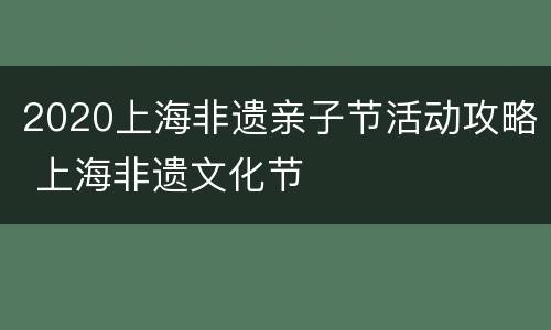 2020上海非遗亲子节活动攻略 上海非遗文化节