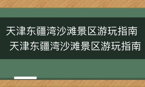 天津东疆湾沙滩景区游玩指南 天津东疆湾沙滩景区游玩指南图
