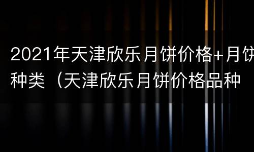 2021年天津欣乐月饼价格+月饼种类（天津欣乐月饼价格品种）