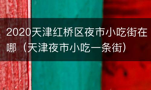 2020天津红桥区夜市小吃街在哪（天津夜市小吃一条街）