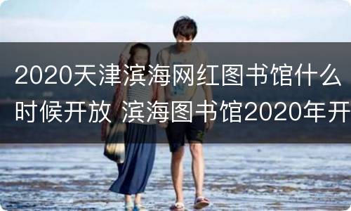 2020天津滨海网红图书馆什么时候开放 滨海图书馆2020年开馆了吗