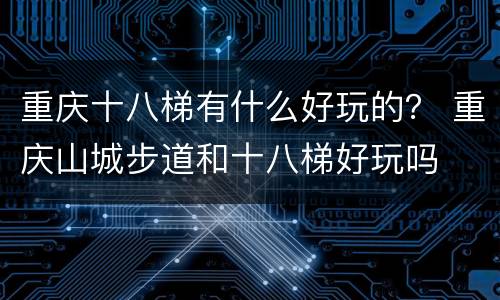 重庆十八梯有什么好玩的？ 重庆山城步道和十八梯好玩吗