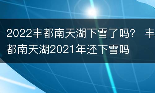 2022丰都南天湖下雪了吗？ 丰都南天湖2021年还下雪吗