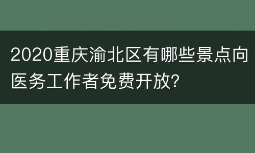 2020重庆渝北区有哪些景点向医务工作者免费开放？