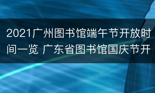 2021广州图书馆端午节开放时间一览 广东省图书馆国庆节开放时间
