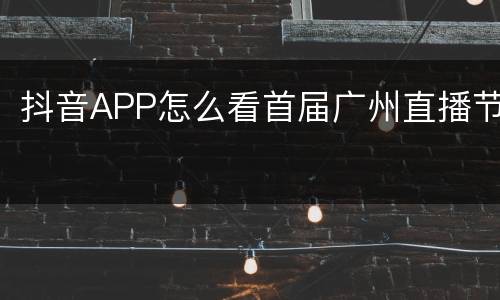 抖音APP怎么看首届广州直播节