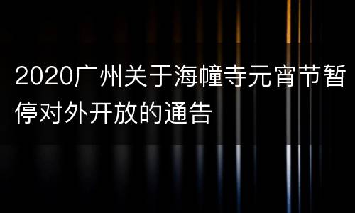 2020广州关于海幢寺元宵节暂停对外开放的通告