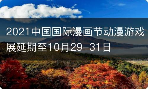 2021中国国际漫画节动漫游戏展延期至10月29-31日